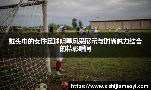 戴头巾的女性足球明星风采展示与时尚魅力结合的精彩瞬间