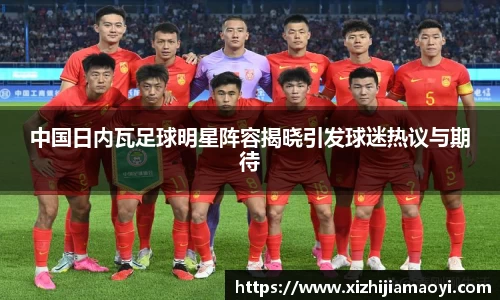 中国日内瓦足球明星阵容揭晓引发球迷热议与期待